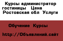 Курсы администратор гостиницы › Цена ­ 7 000 - Ростовская обл. Услуги » Обучение. Курсы   